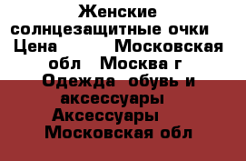Женские солнцезащитные очки. › Цена ­ 400 - Московская обл., Москва г. Одежда, обувь и аксессуары » Аксессуары   . Московская обл.